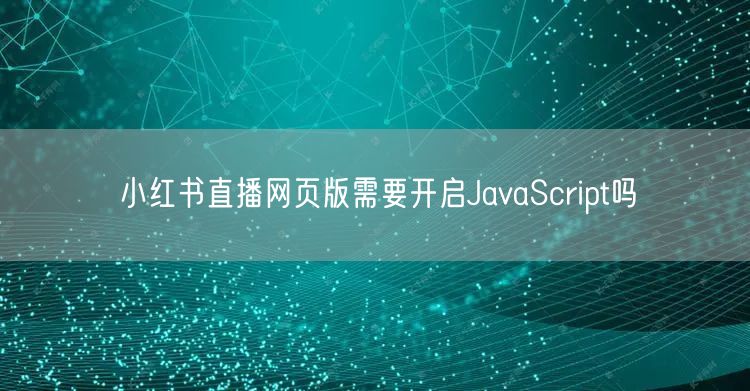 小红书直播网页版需要开启JavaScript吗
