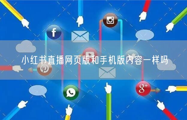 小红书直播网页版和手机版内容一样吗
