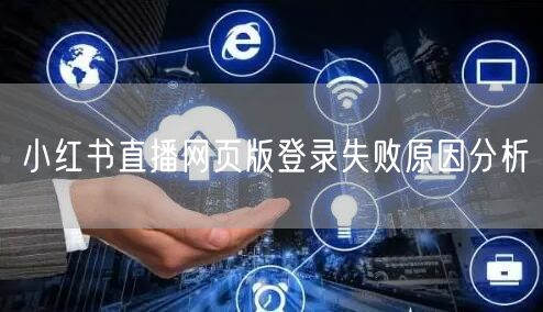 小红书直播网页版登录失败原因分析