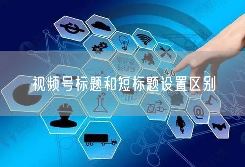 视频号标题和短标题设置区别