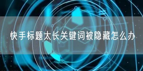 快手标题太长关键词被隐藏怎么办