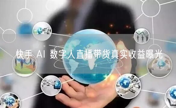 快手 AI 数字人直播带货真实收益曝光