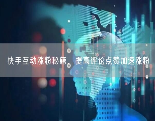 快手互动涨粉秘籍，提高评论点赞加速涨粉
