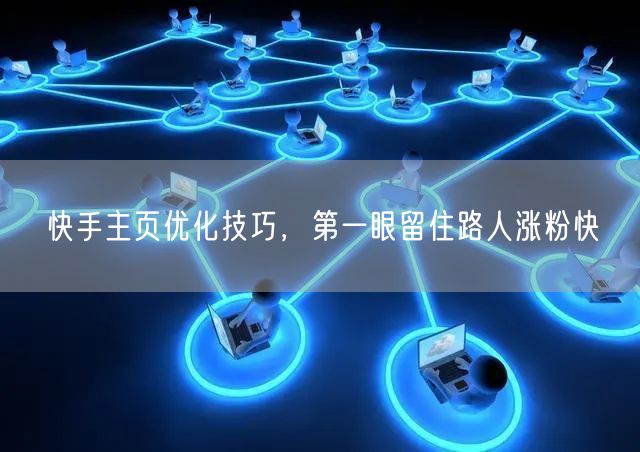 快手主页优化技巧，第一眼留住路人涨粉快
