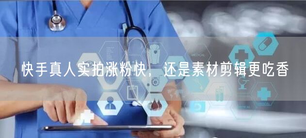 快手真人实拍涨粉快，还是素材剪辑更吃香