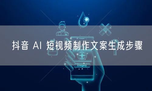 抖音 AI 短视频制作文案生成步骤