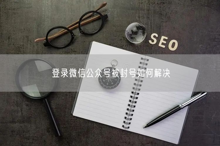 登录微信公众号被封号如何解决