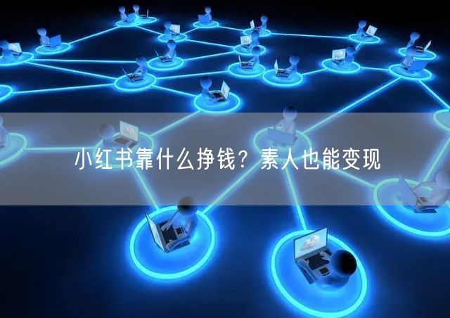 小红书靠什么挣钱？素人也能变现