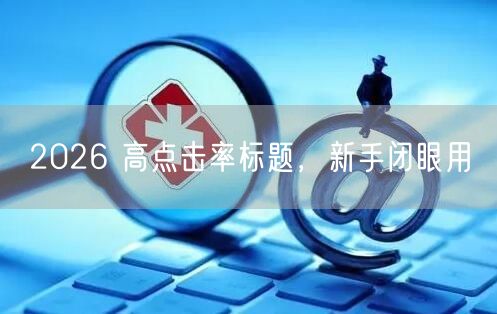 2026 高点击率标题，新手闭眼用