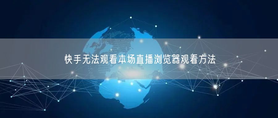 快手无法观看本场直播浏览器观看方法