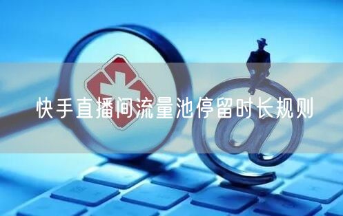 快手直播间流量池停留时长规则