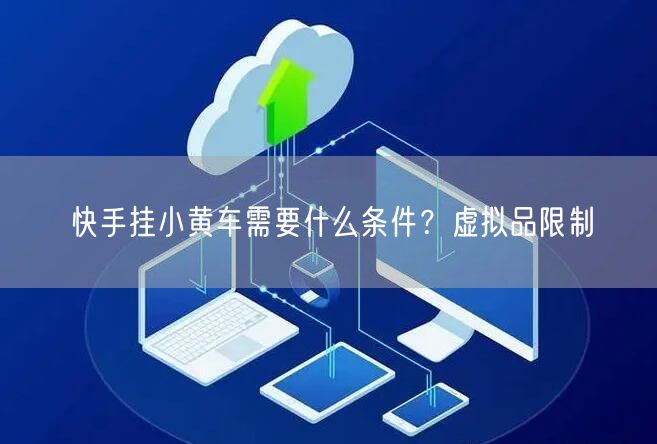 快手挂小黄车需要什么条件？虚拟品限制