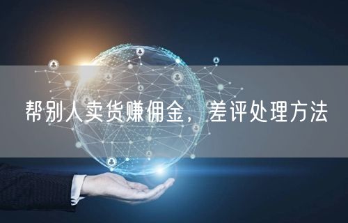 帮别人卖货赚佣金，差评处理方法