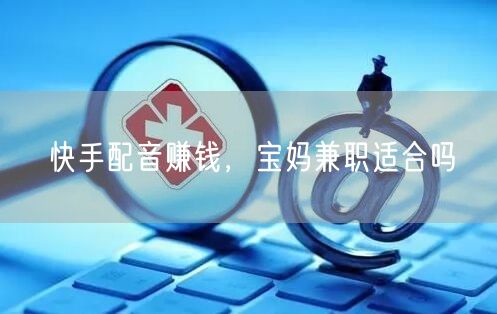 快手配音赚钱，宝妈兼职适合吗