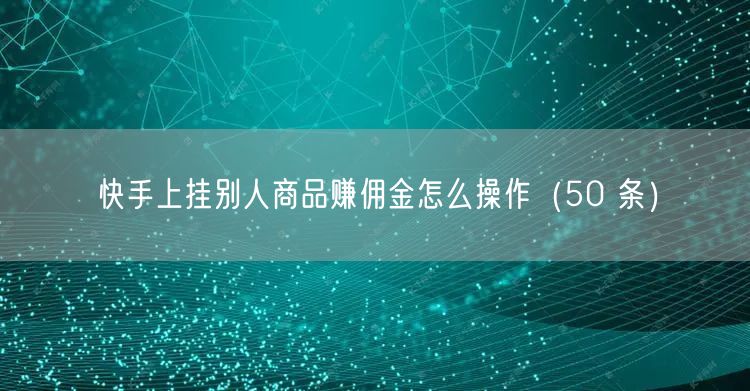 快手上挂别人商品赚佣金怎么操作（50 条）