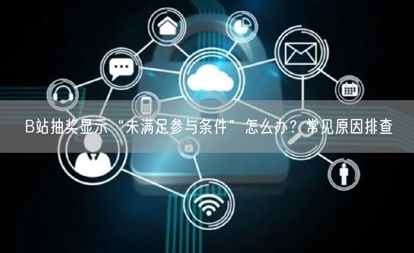 B站抽奖显示“未满足参与条件”怎么办？常见原因排查