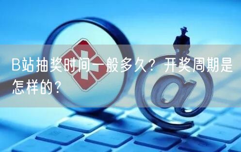 B站抽奖时间一般多久？开奖周期是怎样的？