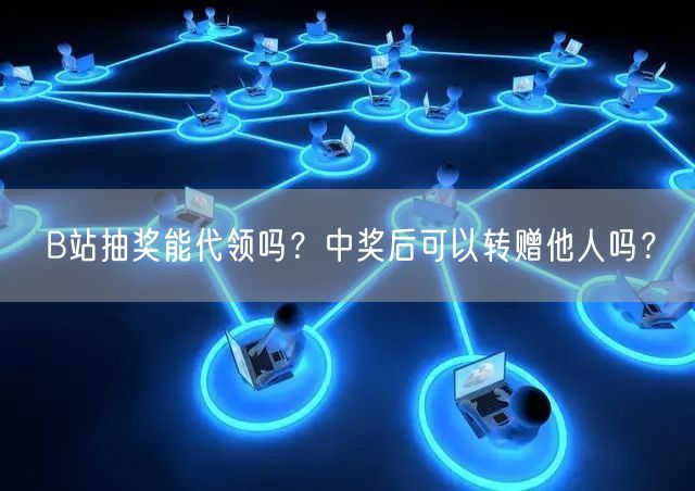 B站抽奖能代领吗？中奖后可以转赠他人吗？