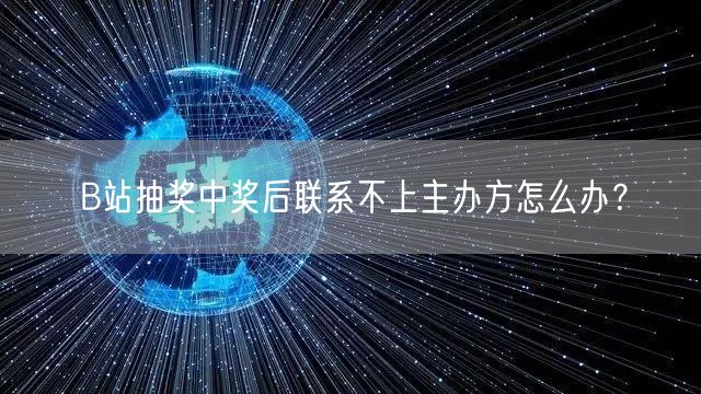 B站抽奖中奖后联系不上主办方怎么办？