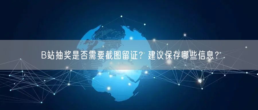 B站抽奖是否需要截图留证？建议保存哪些信息？