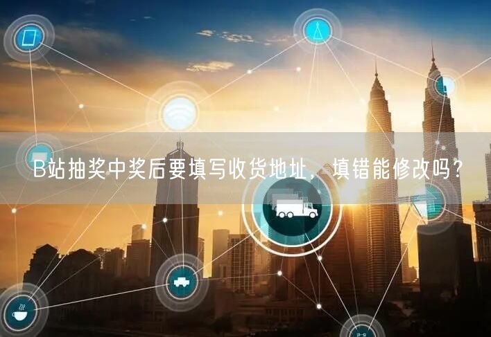 B站抽奖中奖后要填写收货地址，填错能修改吗？