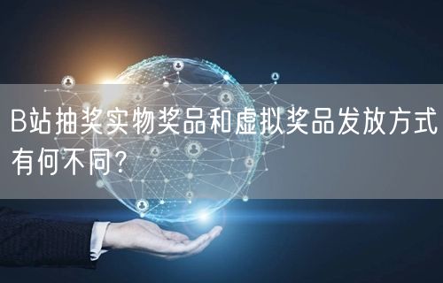 B站抽奖实物奖品和虚拟奖品发放方式有何不同？