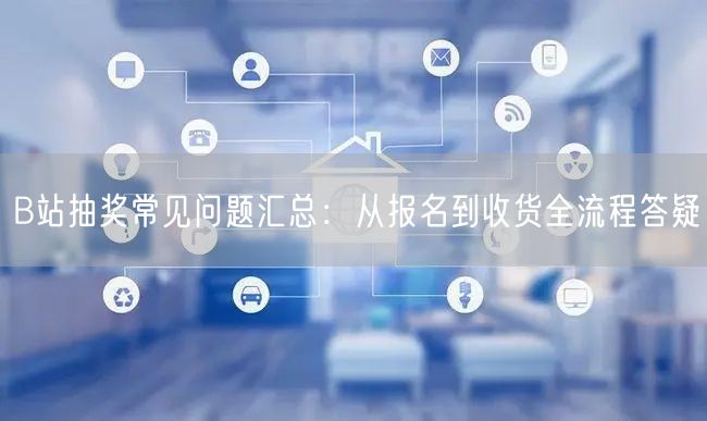 B站抽奖常见问题汇总：从报名到收货全流程答疑