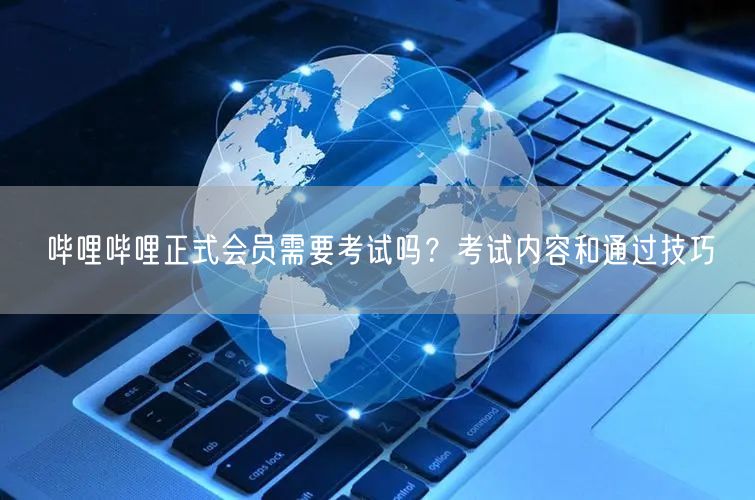 哔哩哔哩正式会员需要考试吗？考试内容和通过技巧