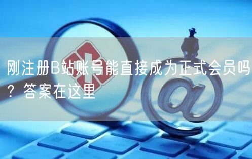 刚注册B站账号能直接成为正式会员吗？答案在这里