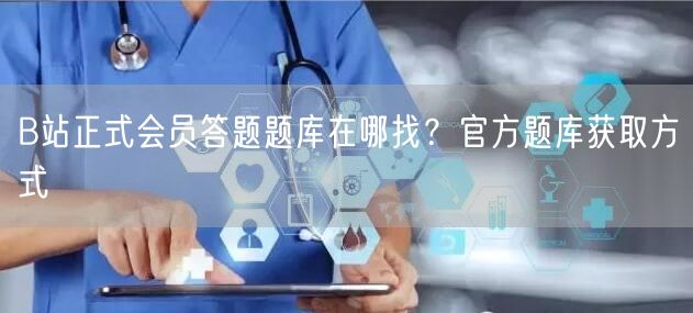 B站正式会员答题题库在哪找？官方题库获取方式