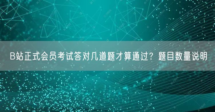 B站正式会员考试答对几道题才算通过？题目数量说明