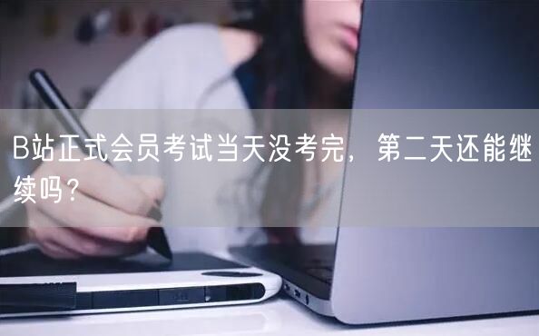 B站正式会员考试当天没考完，第二天还能继续吗？