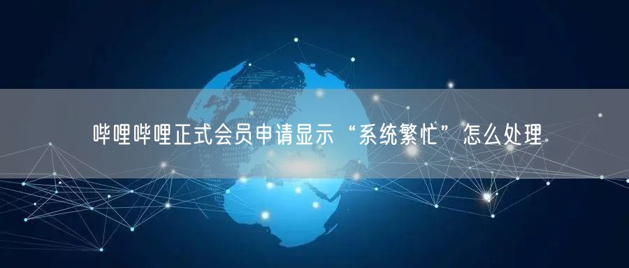 哔哩哔哩正式会员申请显示“系统繁忙”怎么处理
