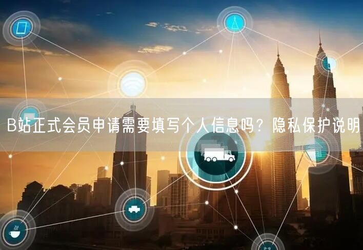 B站正式会员申请需要填写个人信息吗？隐私保护说明