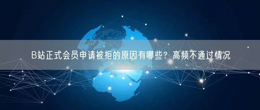 B站正式会员申请被拒的原因有哪些？高频不通过情况