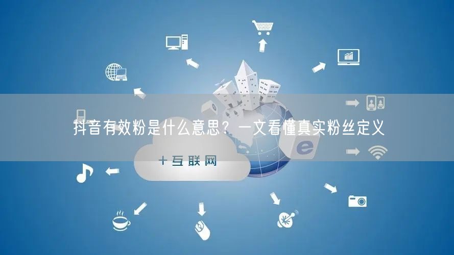 抖音有效粉是什么意思？一文看懂真实粉丝定义