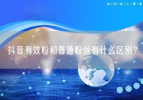 抖音有效粉和普通粉丝有什么区别？