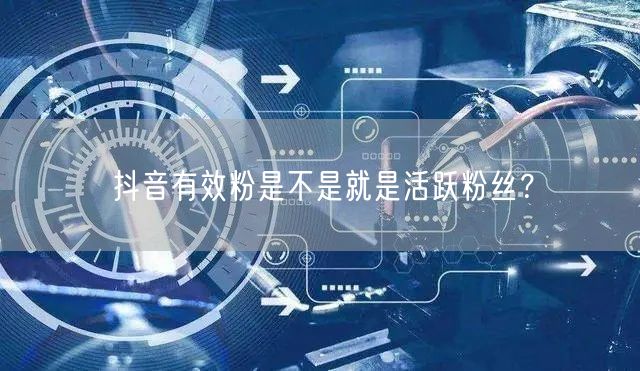 抖音有效粉是不是就是活跃粉丝？
