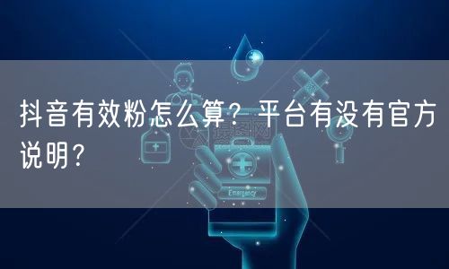 抖音有效粉怎么算？平台有没有官方说明？
