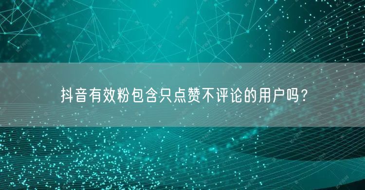 抖音有效粉包含只点赞不评论的用户吗？