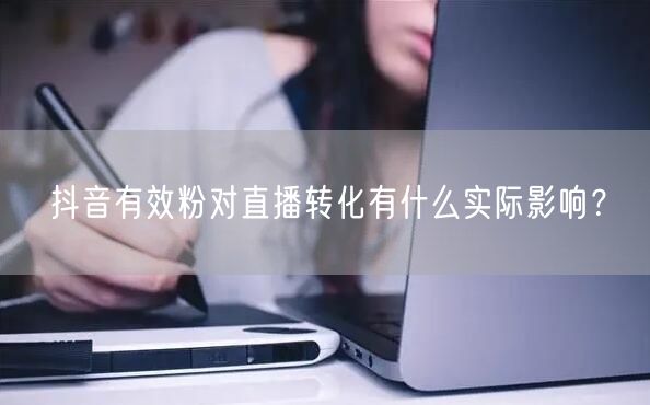 抖音有效粉对直播转化有什么实际影响？