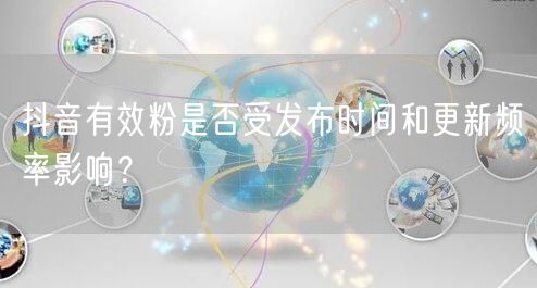 抖音有效粉是否受发布时间和更新频率影响？