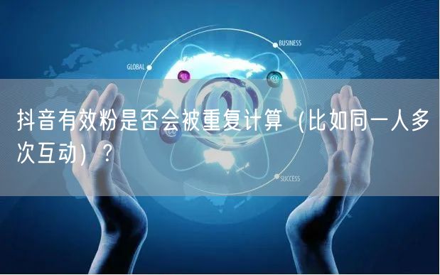 抖音有效粉是否会被重复计算（比如同一人多次互动）？