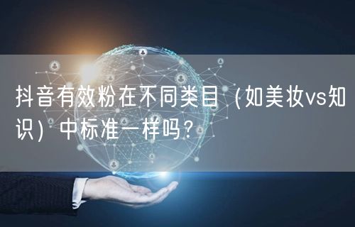 抖音有效粉在不同类目（如美妆vs知识）中标准一样吗？