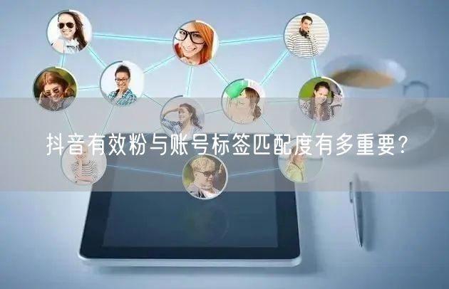 抖音有效粉与账号标签匹配度有多重要？