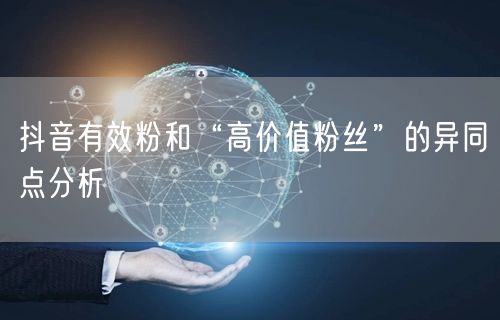 抖音有效粉和“高价值粉丝”的异同点分析