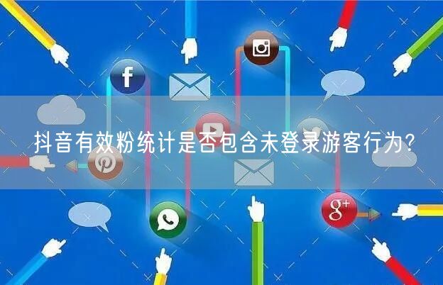 抖音有效粉统计是否包含未登录游客行为？