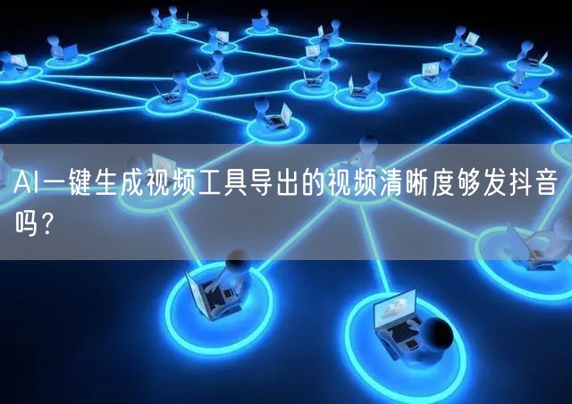 AI一键生成视频工具导出的视频清晰度够发抖音吗？