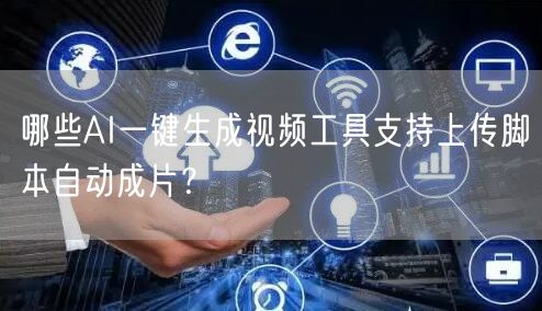 哪些AI一键生成视频工具支持上传脚本自动成片？