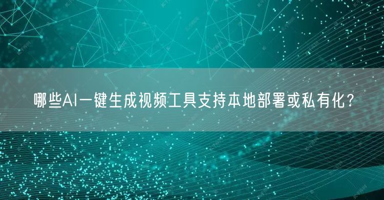 哪些AI一键生成视频工具支持本地部署或私有化？